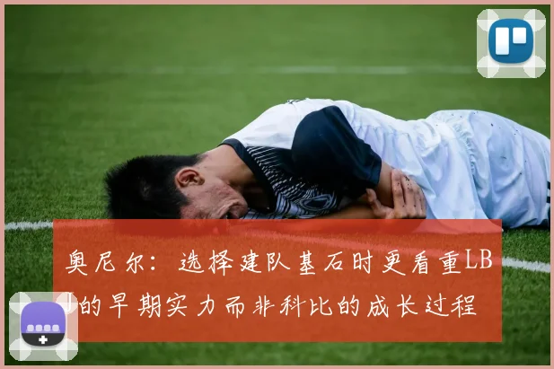 奥尼尔：选择建队基石时更看重LBJ的早期实力而非科比的成长过程
