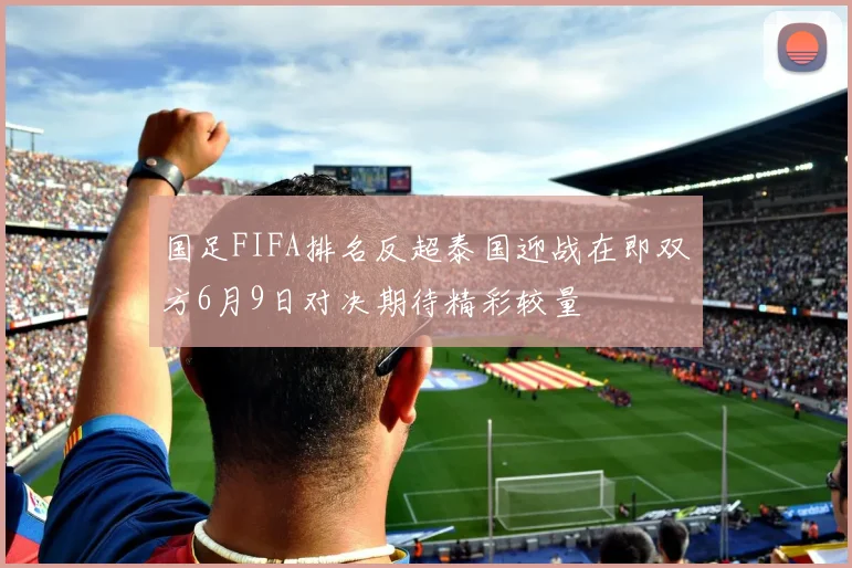 国足FIFA排名反超泰国迎战在即双方6月9日对决期待精彩较量