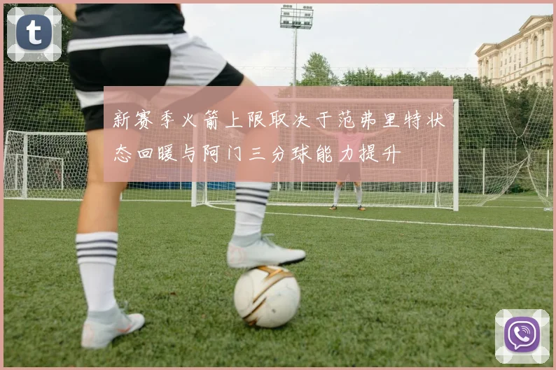新赛季火箭上限取决于范弗里特状态回暖与阿门三分球能力提升
