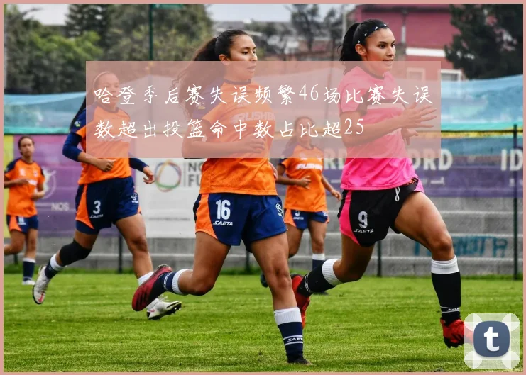哈登季后赛失误频繁46场比赛失误数超出投篮命中数占比超25