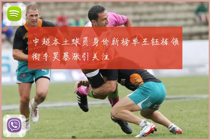中超本土球员身价新榜单王钰栋领衔李昊暴涨引关注