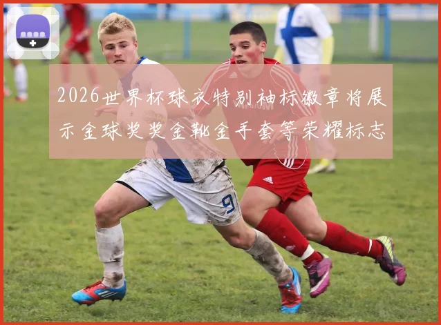 2026世界杯球衣特别袖标徽章将展示金球奖奖金靴金手套等荣耀标志