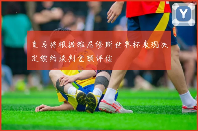 皇马将根据维尼修斯世界杯表现决定续约谈判金额评估