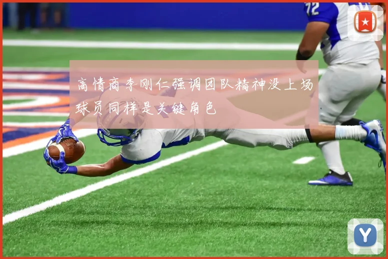 高情商李刚仁强调团队精神没上场球员同样是关键角色