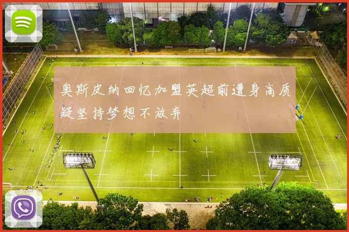 奥斯皮纳回忆加盟英超前遭身高质疑坚持梦想不放弃