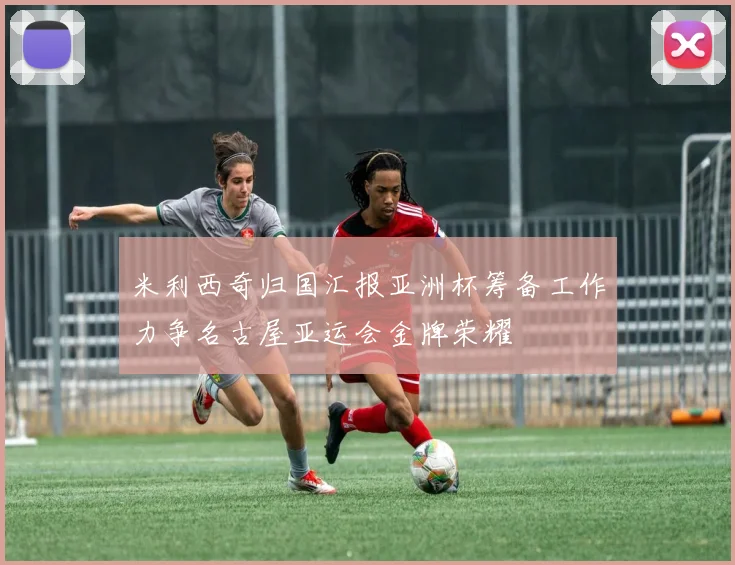 米利西奇归国汇报亚洲杯筹备工作力争名古屋亚运会金牌荣耀