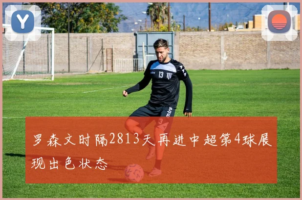 罗森文时隔2813天再进中超第4球展现出色状态