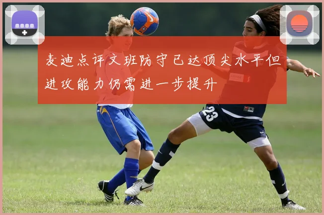 麦迪点评文班防守已达顶尖水平但进攻能力仍需进一步提升