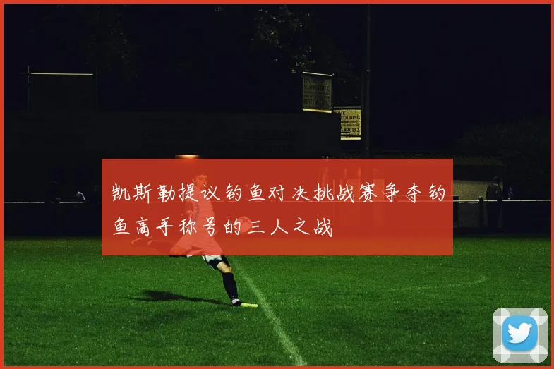 凯斯勒提议钓鱼对决挑战赛争夺钓鱼高手称号的三人之战