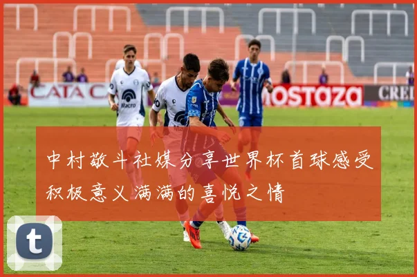 中村敬斗社媒分享世界杯首球感受积极意义满满的喜悦之情