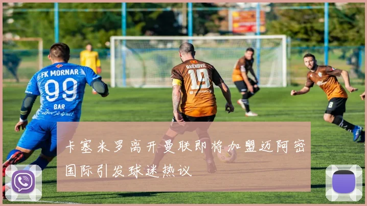 卡塞米罗离开曼联即将加盟迈阿密国际引发球迷热议