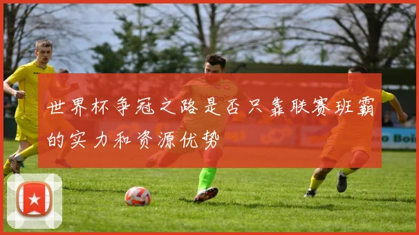 世界杯争冠之路是否只靠联赛班霸的实力和资源优势
