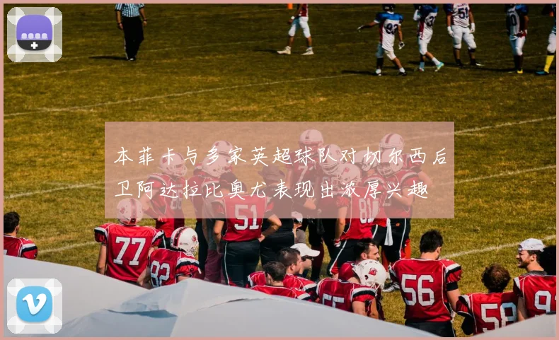 本菲卡与多家英超球队对切尔西后卫阿达拉比奥尤表现出浓厚兴趣