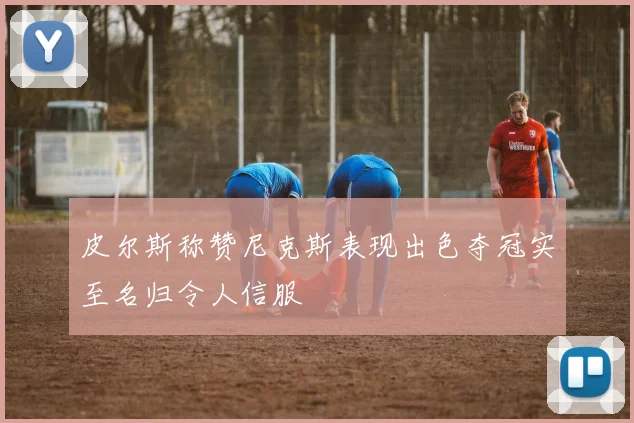 皮尔斯称赞尼克斯表现出色夺冠实至名归令人信服
