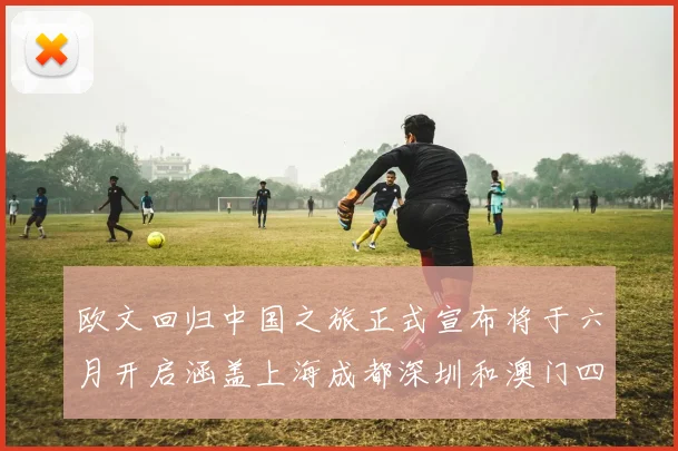 欧文回归中国之旅正式宣布将于六月开启涵盖上海成都深圳和澳门四大城市