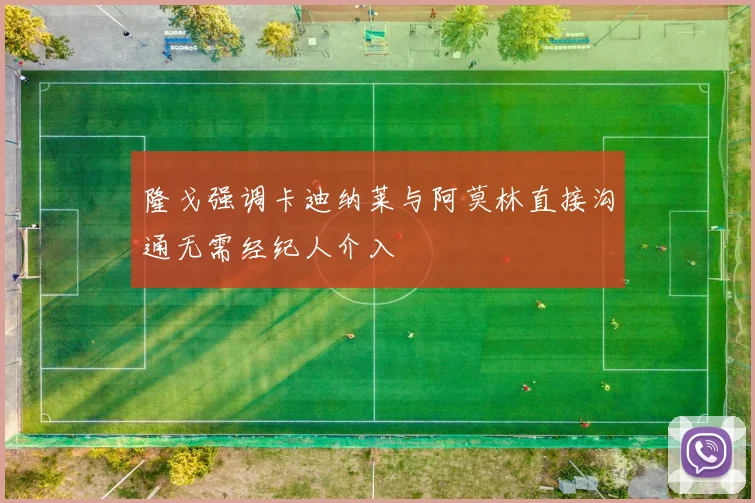 隆戈强调卡迪纳莱与阿莫林直接沟通无需经纪人介入
