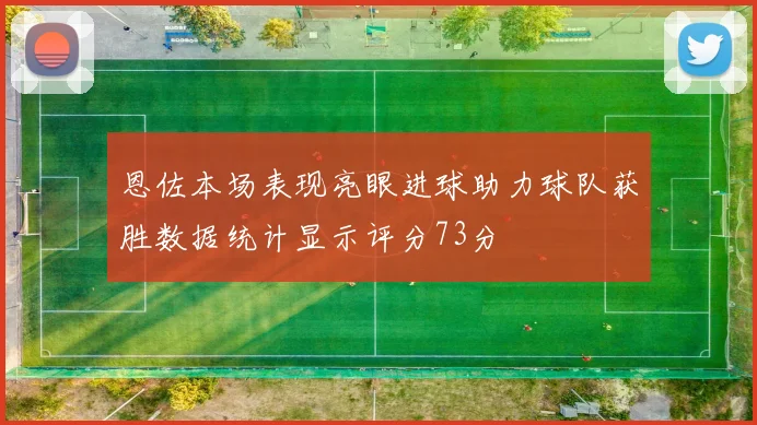 恩佐本场表现亮眼进球助力球队获胜数据统计显示评分73分