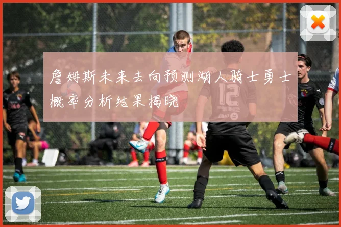 詹姆斯未来去向预测湖人骑士勇士概率分析结果揭晓