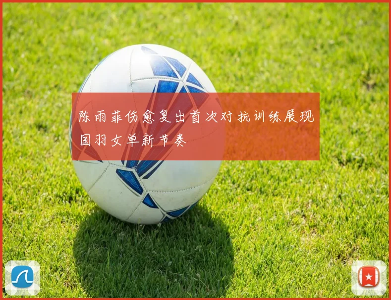 陈雨菲伤愈复出首次对抗训练展现国羽女单新节奏