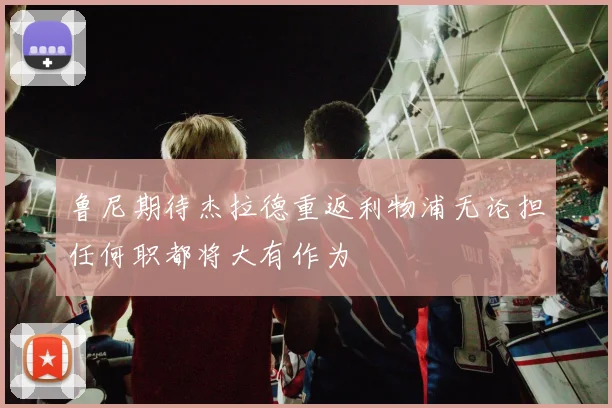 鲁尼期待杰拉德重返利物浦无论担任何职都将大有作为