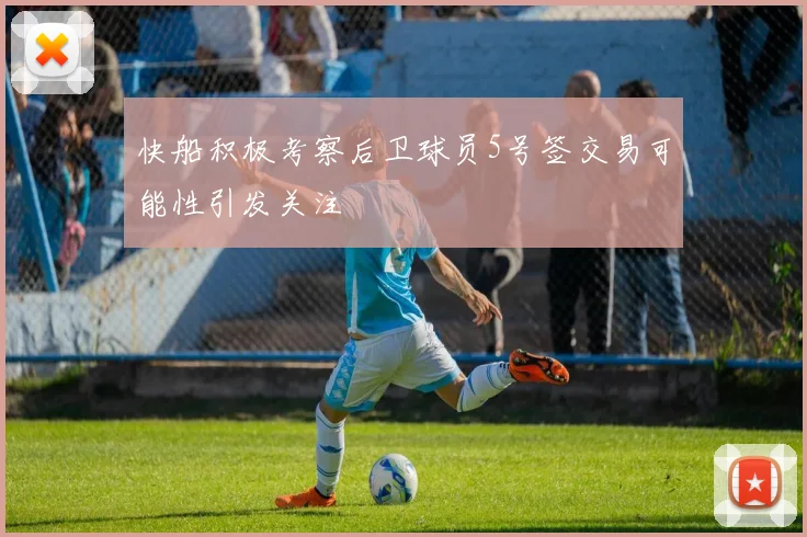 快船积极考察后卫球员5号签交易可能性引发关注